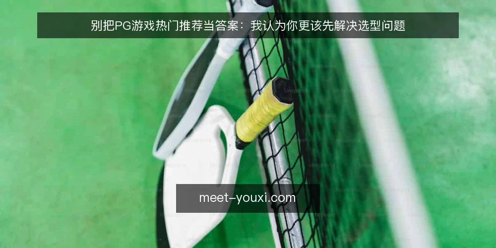 别把PG游戏热门推荐当答案:我认为你更该先解决选型问题 — 推荐列表越看越乱:问题出在把推荐当答案 配图
